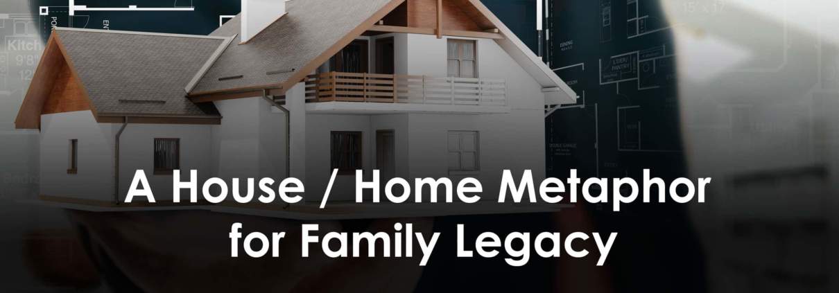 A House / Home Metaphor for Family Legacy